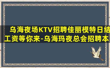 乌海夜场KTV招聘佳丽模特日结工资等你来-乌海玛夜总会招聘本地KTV招聘联系我安排入职